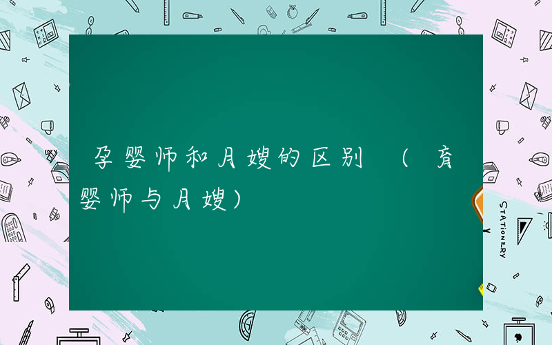 孕婴师和月嫂的区别 (育婴师与月嫂)